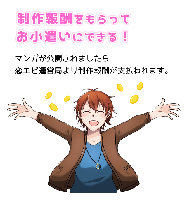 制作報酬をもらってお小遣いにできる！マンガが公開されましたら恋エピ運営局より制作報酬が支払われます。