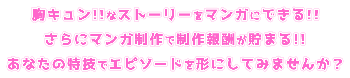胸キュン!!なストーリーをマンガにできる!! さらにマンガ制作で制作報酬が貯まる!! あなたの特技でエピソードを形にしてみませんか？