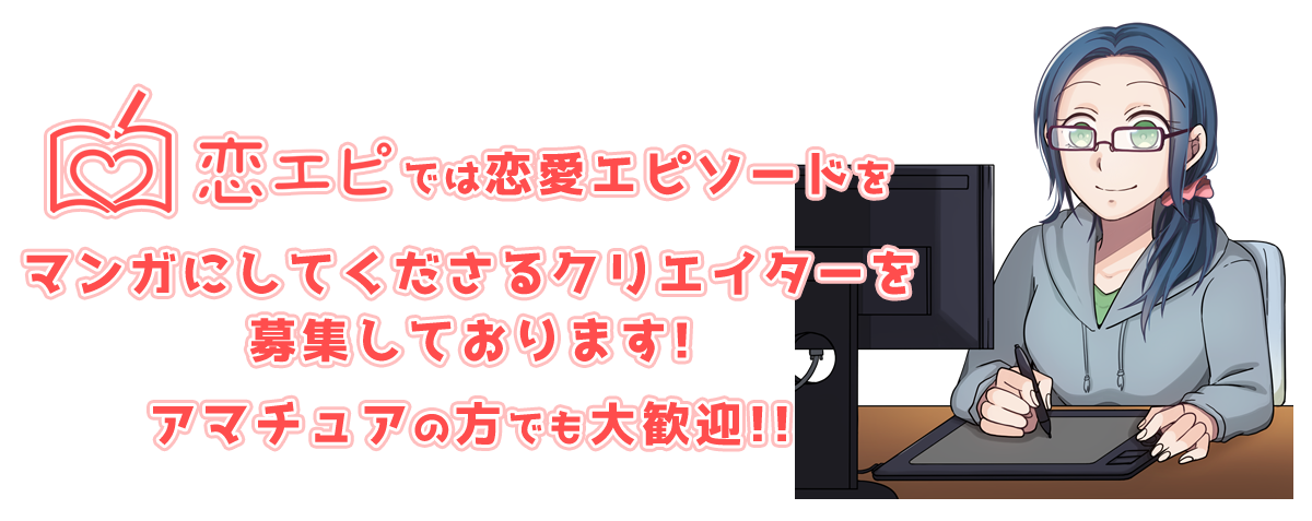 恋エピでは恋愛エピソードをマンガにしてくださるクリエイターを募集しております。アマチュアの方でも大歓迎!!