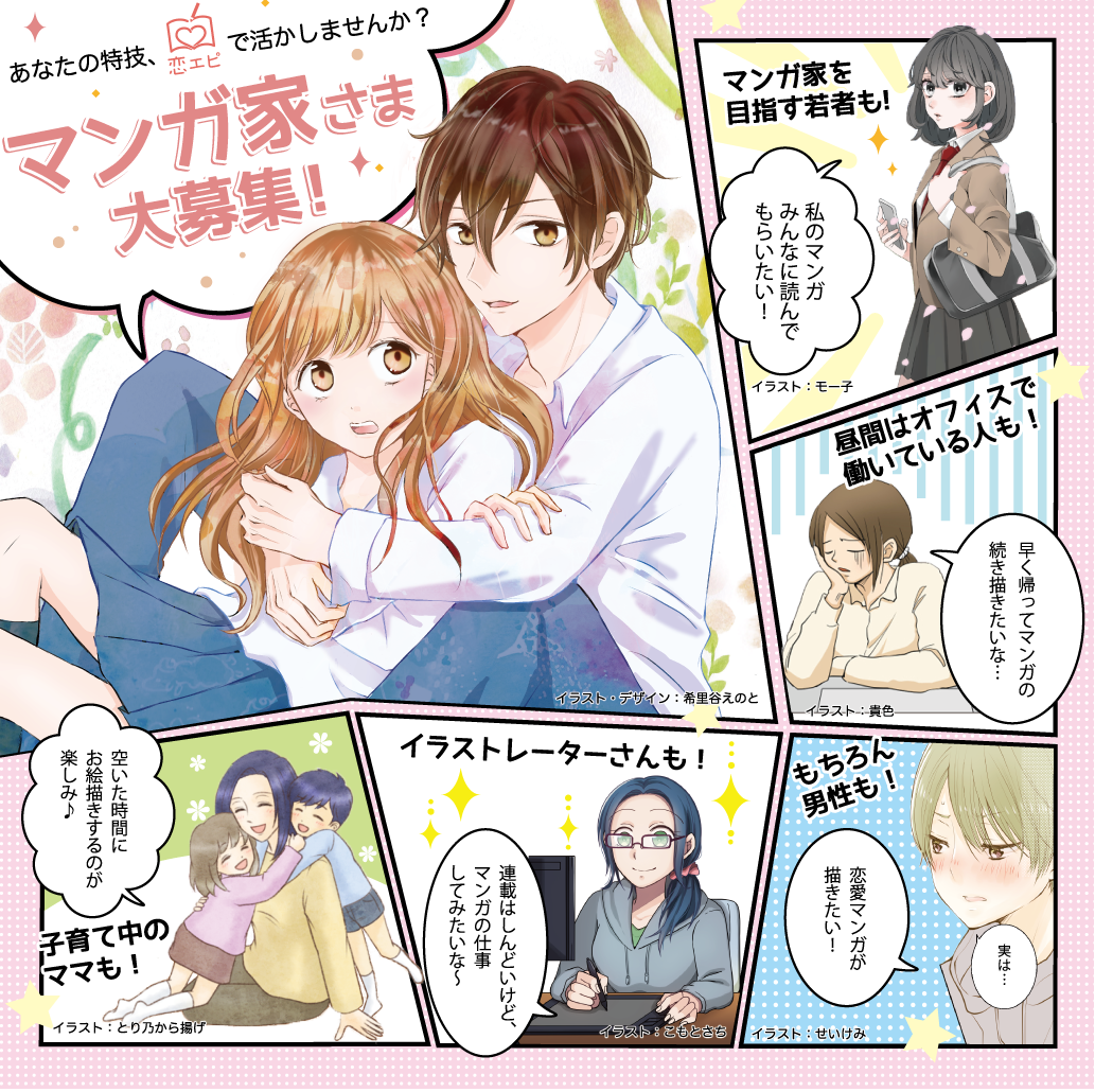 子育て中のママも!マンガ家を目指す若者も!イラストレーターさんも!昼間はオフィスで働いている人も!もちろん男性も!あなたの特技、恋エピで活かしませんか!?恋エピでは恋愛エピソードをマンガ化してくれるクリエイターを募集中!副業や学生さん、子育て中の方も大歓迎!!プロ・アマチュアは問いません!恋エピから依頼を受けてマンガを描くと制作報酬のお金がもらえます!!短編マンガがメインなのでライフスタイルに合わせてお仕事できます。
