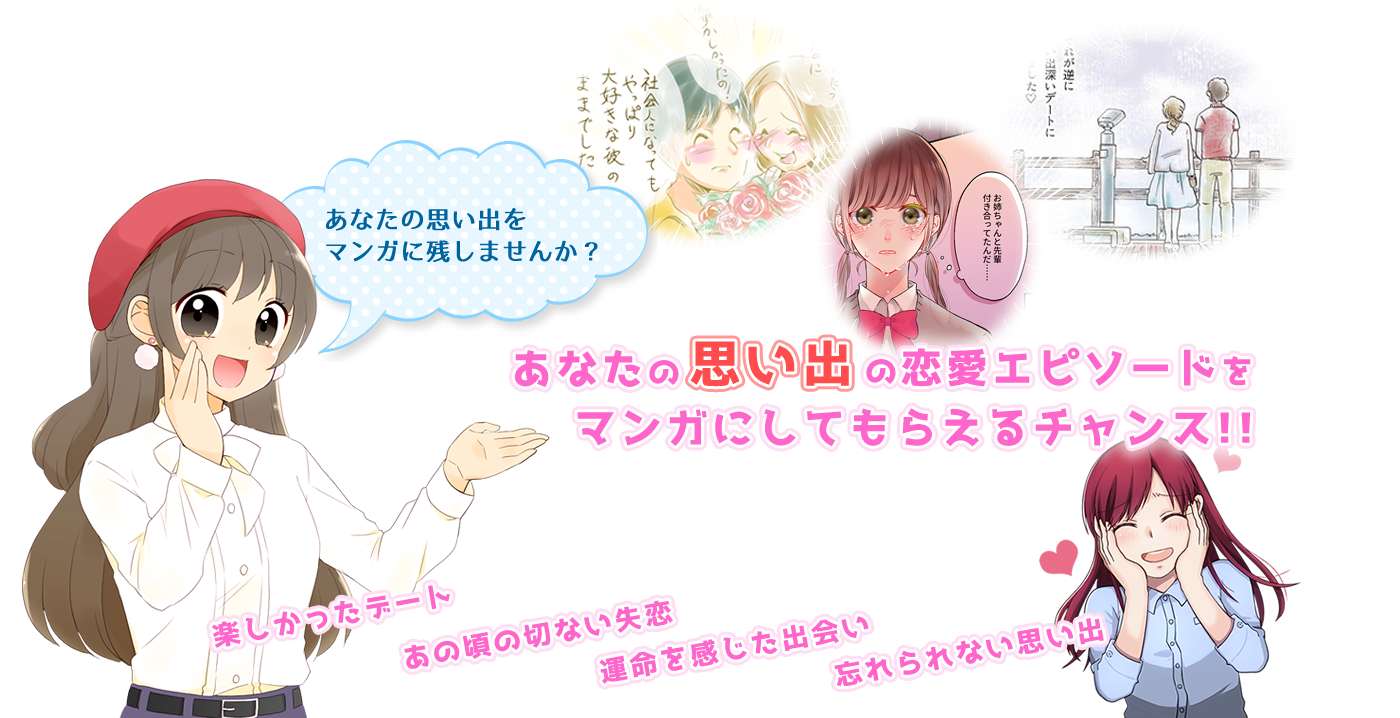 あなたの思い出をマンガに残しませんか？ あなたの思い出の恋愛エピソードをマンガにしてもらえるチャンス!! 楽しかったデート あの頃の切ない失恋 運命を感じた出会い 忘れられない思い出
